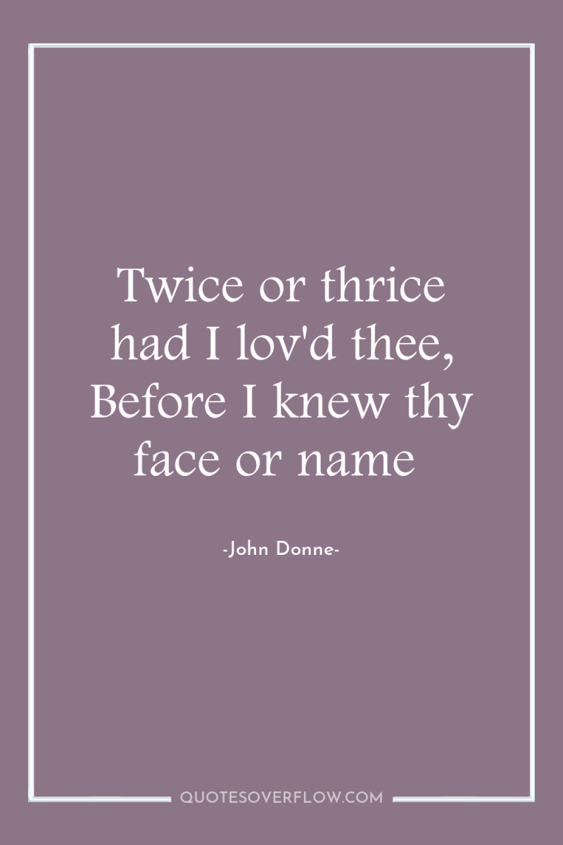 Twice or thrice had I lov'd thee, Before I knew...