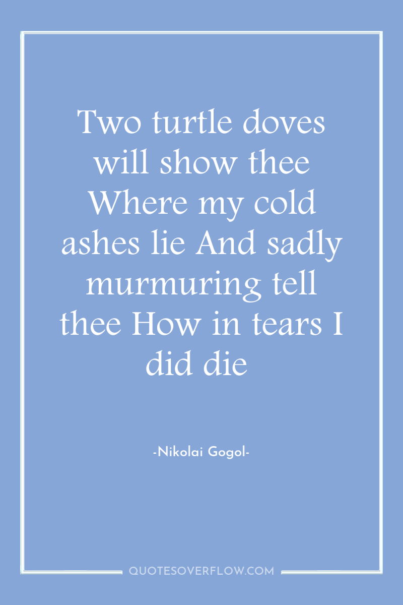 Two turtle doves will show thee Where my cold ashes...