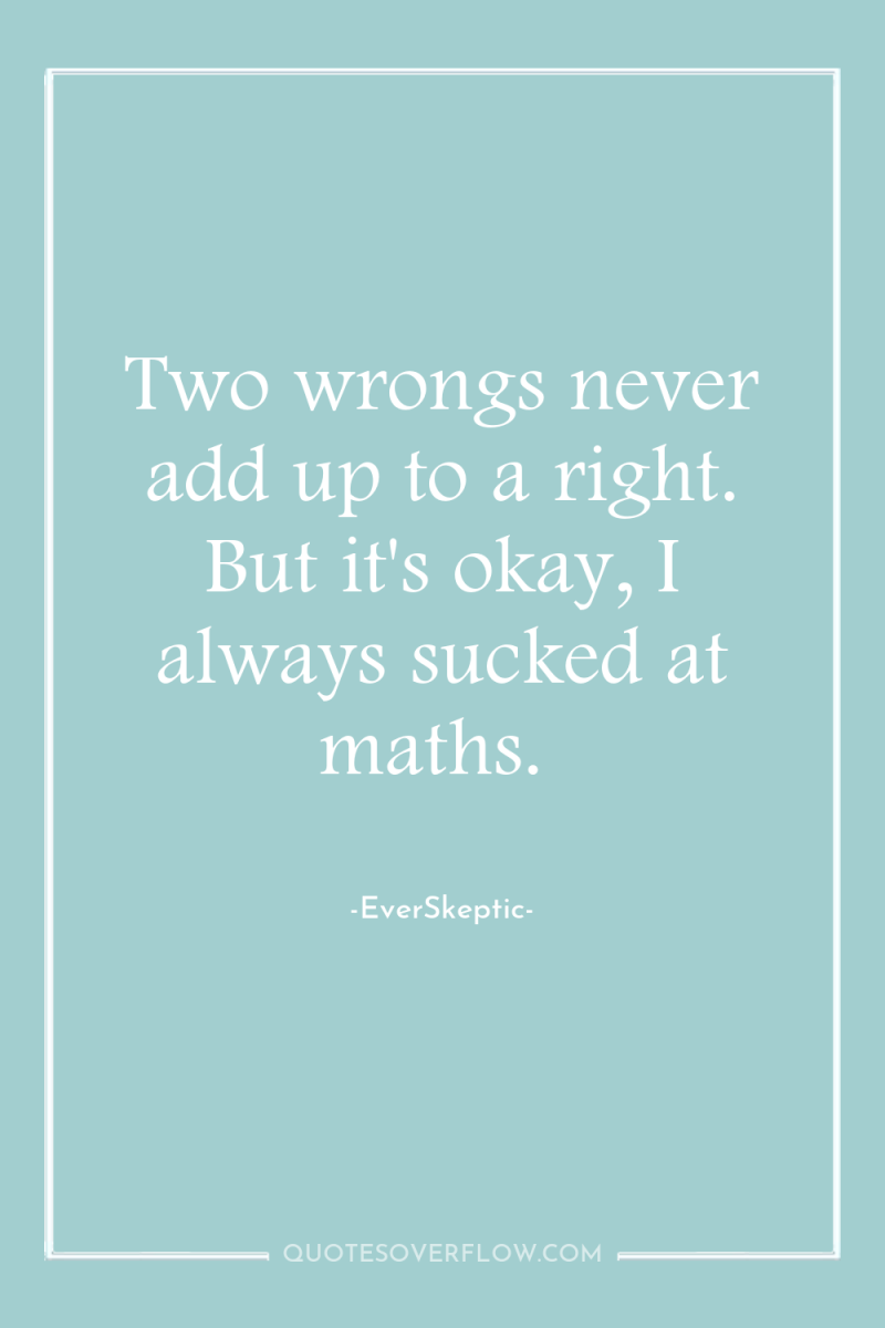 Two wrongs never add up to a right. But it's...