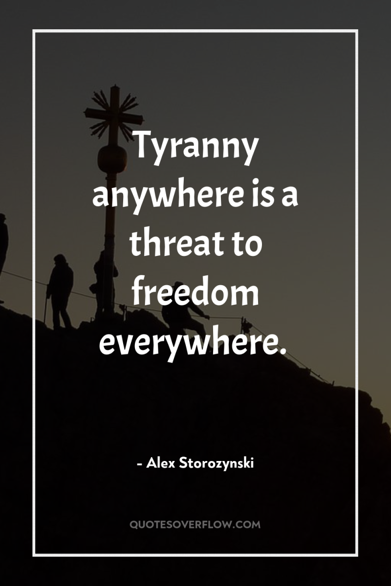 Tyranny anywhere is a threat to freedom everywhere. 