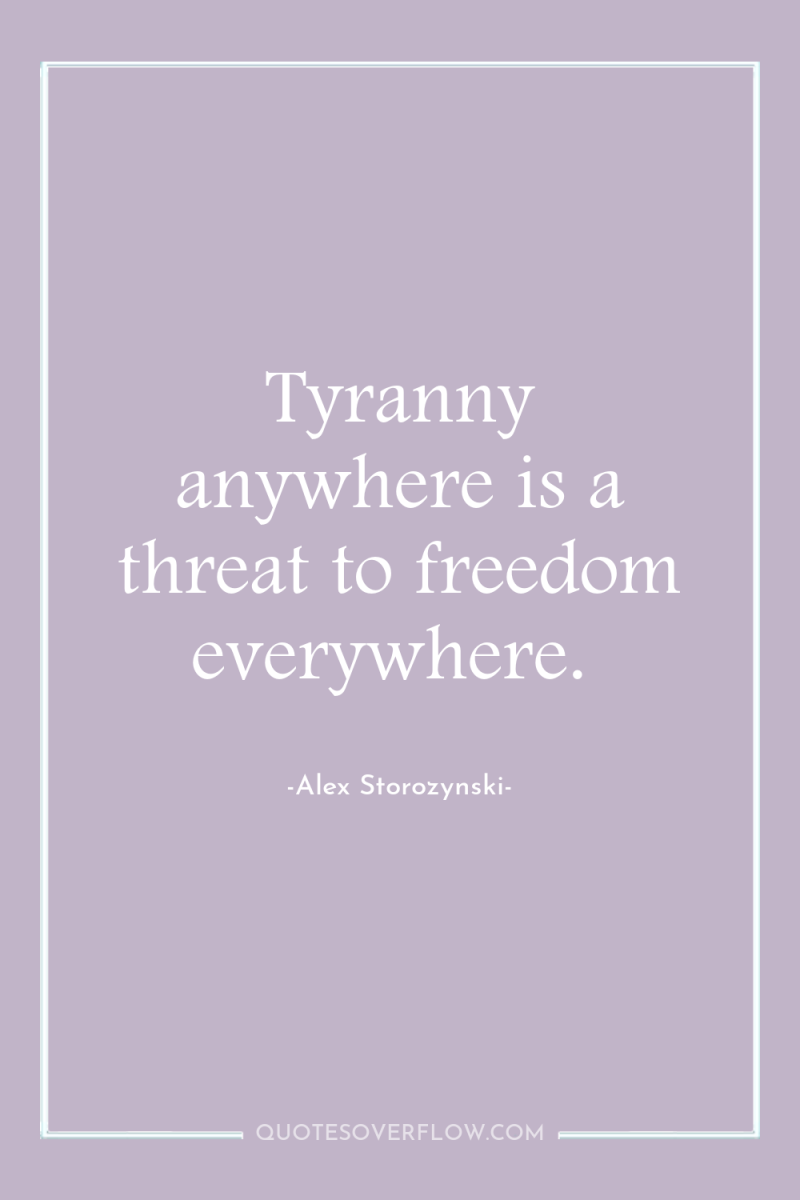 Tyranny anywhere is a threat to freedom everywhere. 