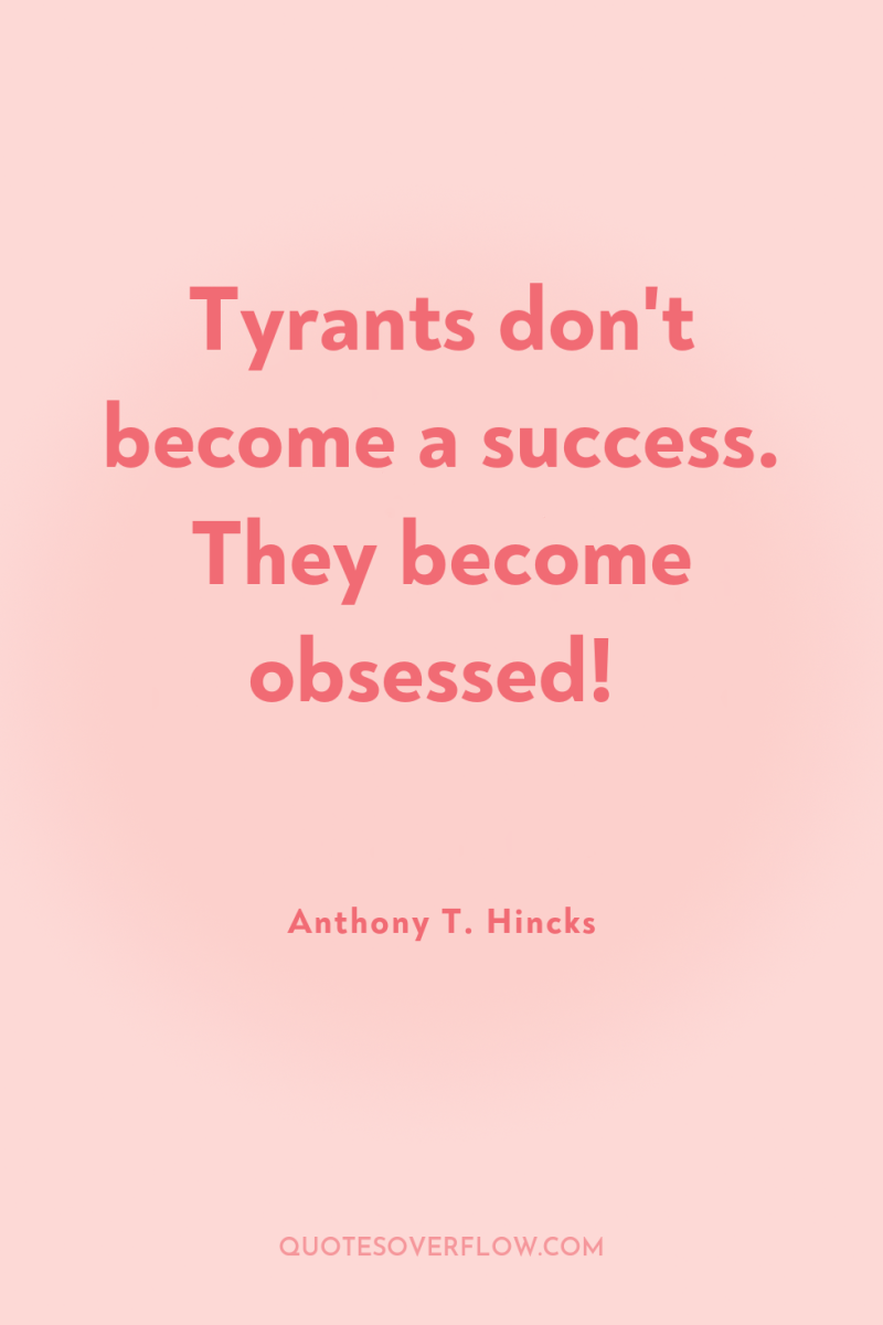 Tyrants don't become a success. They become obsessed! 