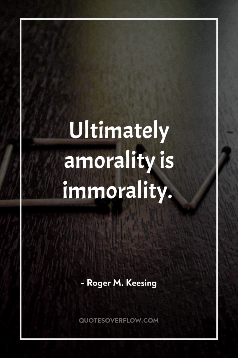 Ultimately amorality is immorality. 