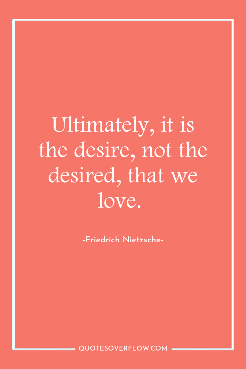 Ultimately, it is the desire, not the desired, that we...