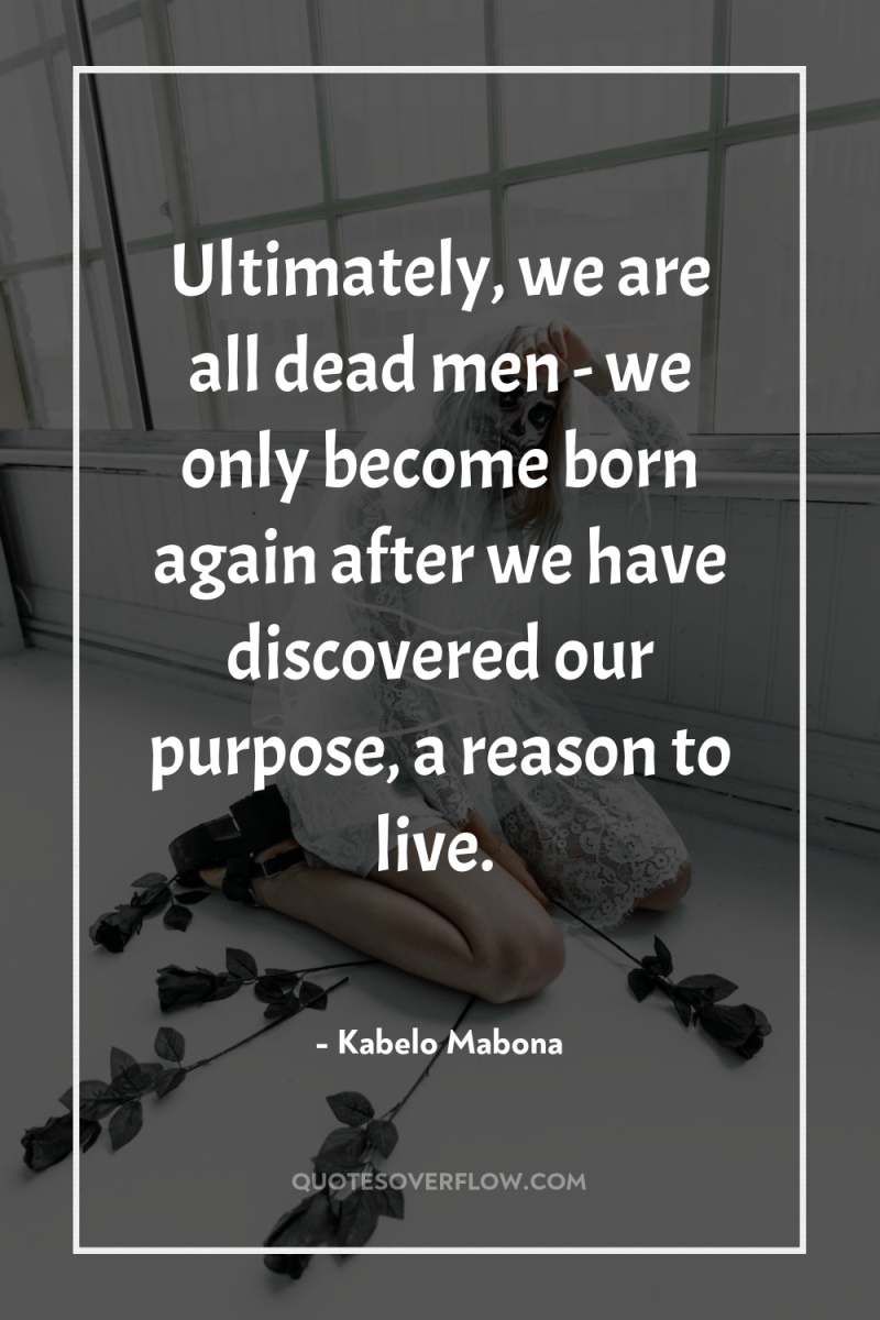 Ultimately, we are all dead men - we only become...