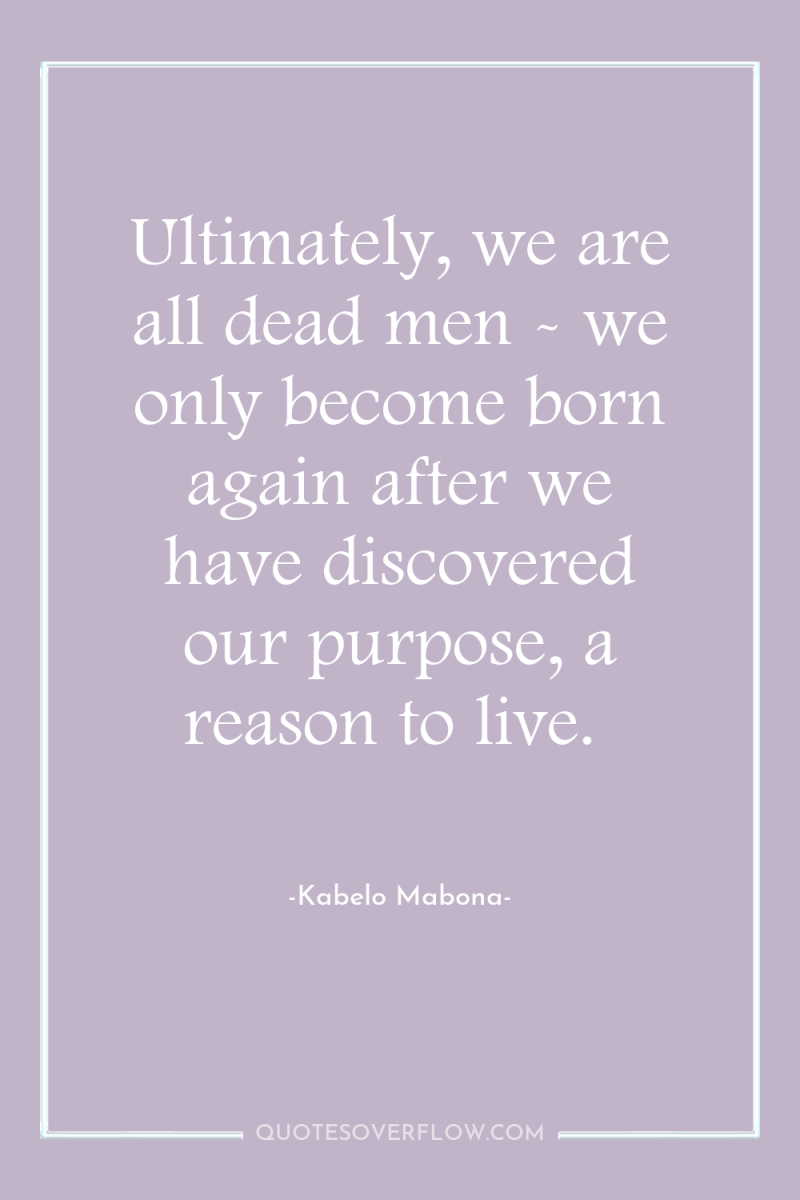 Ultimately, we are all dead men - we only become...