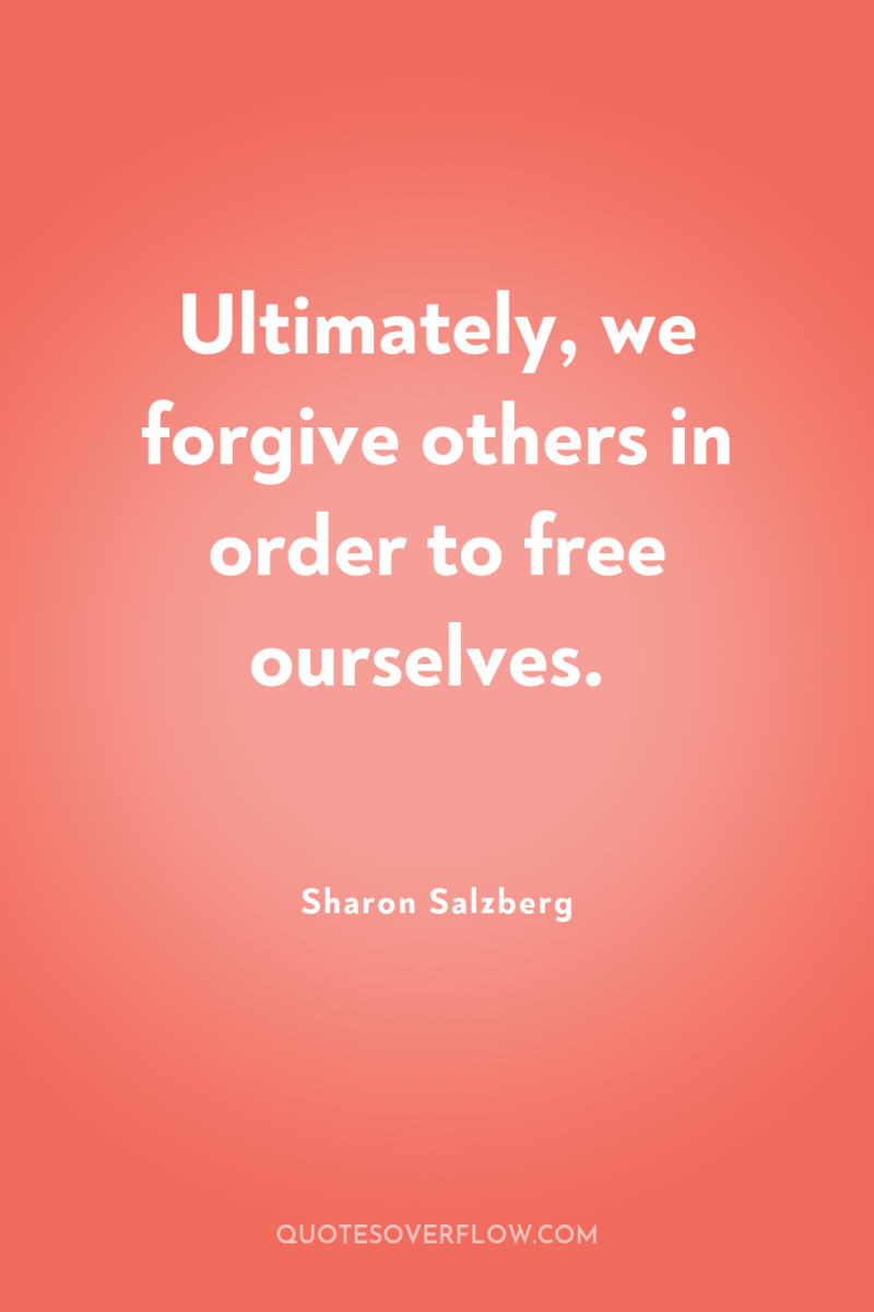 Ultimately, we forgive others in order to free ourselves. 