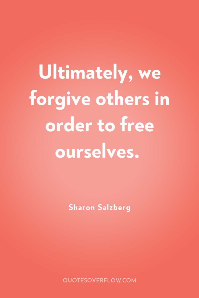 Ultimately, we forgive others in order to free ourselves. 