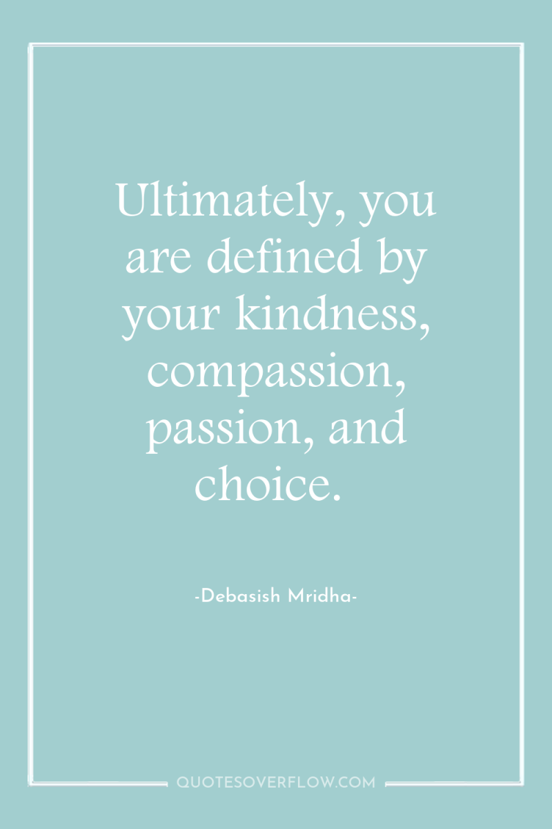 Ultimately, you are defined by your kindness, compassion, passion, and...