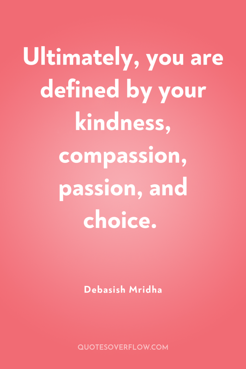 Ultimately, you are defined by your kindness, compassion, passion, and...