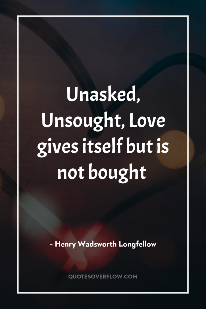 Unasked, Unsought, Love gives itself but is not bought 
