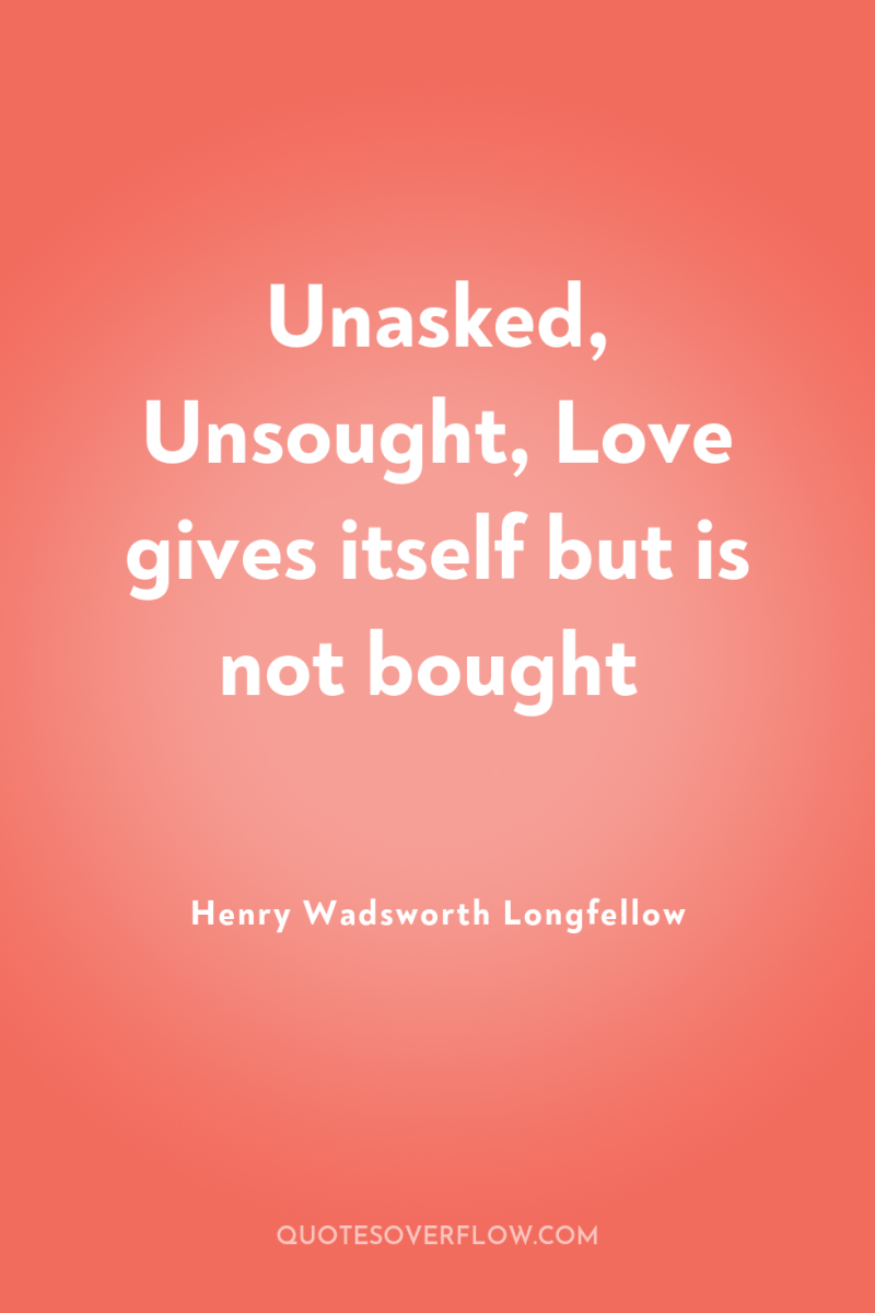 Unasked, Unsought, Love gives itself but is not bought 