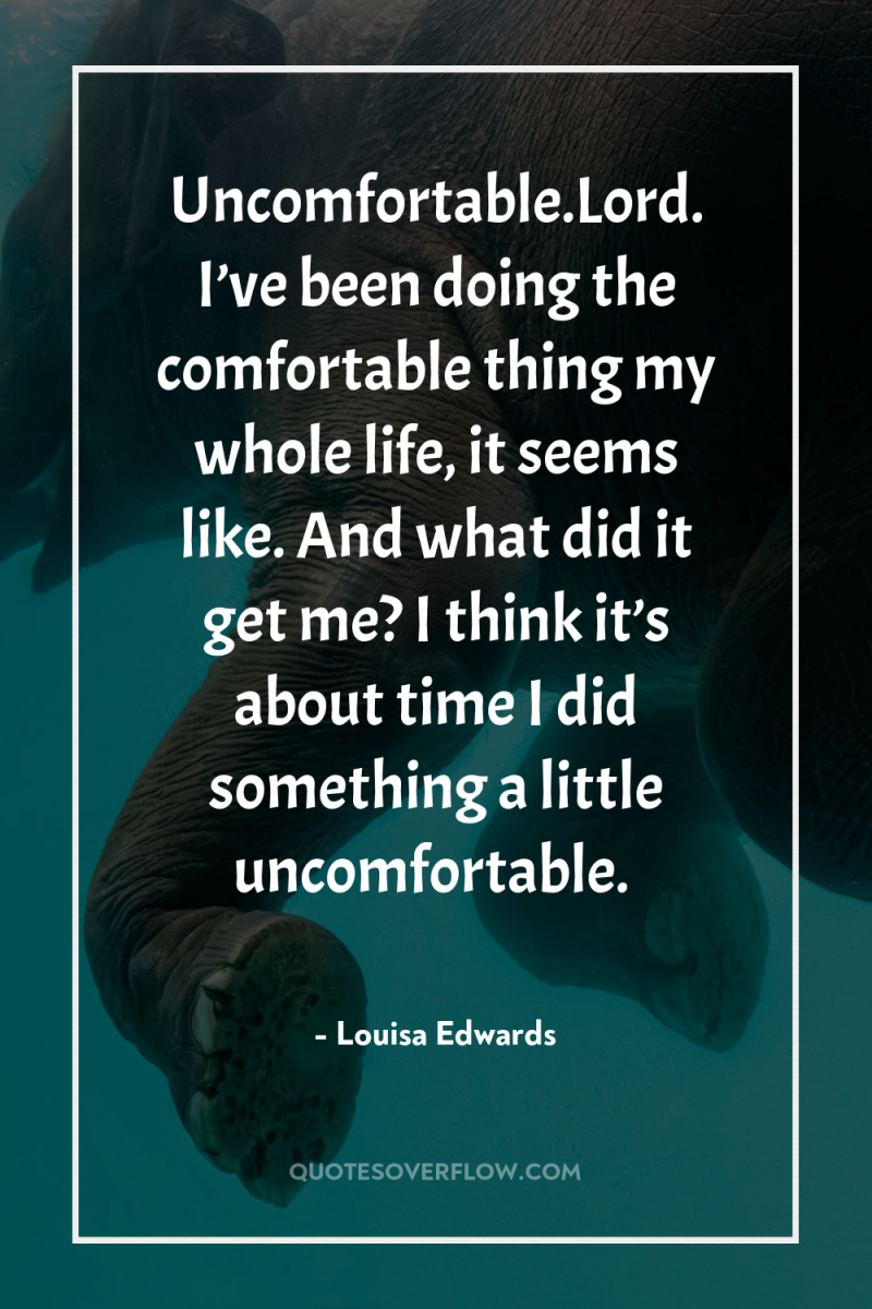 Uncomfortable.Lord. I’ve been doing the comfortable thing my whole life,...