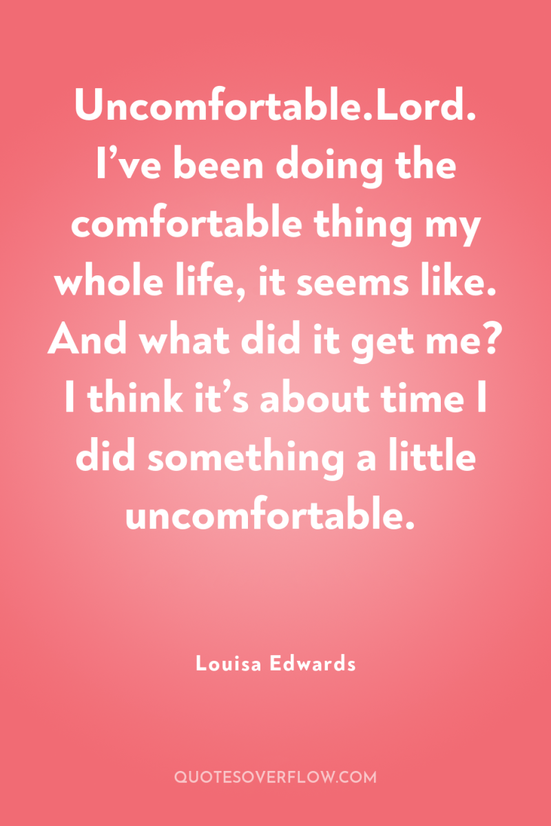 Uncomfortable.Lord. I’ve been doing the comfortable thing my whole life,...