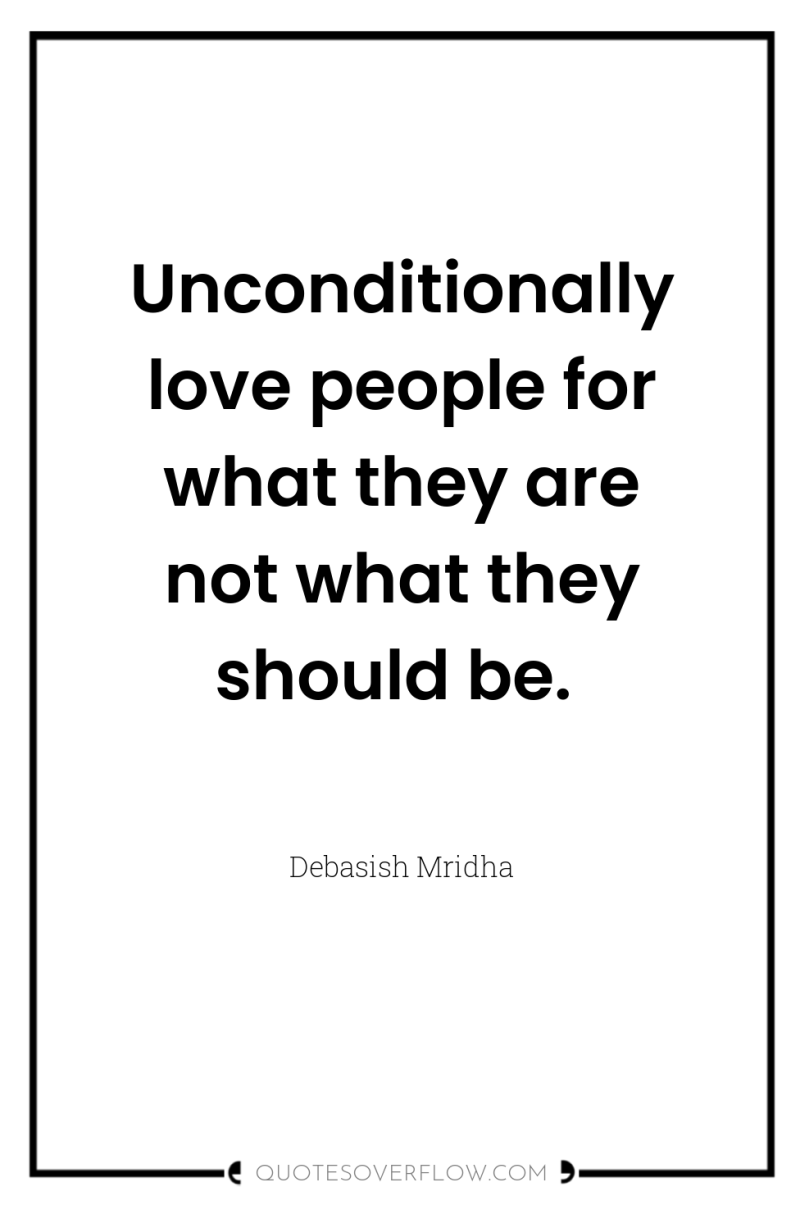 Unconditionally love people for what they are not what they...