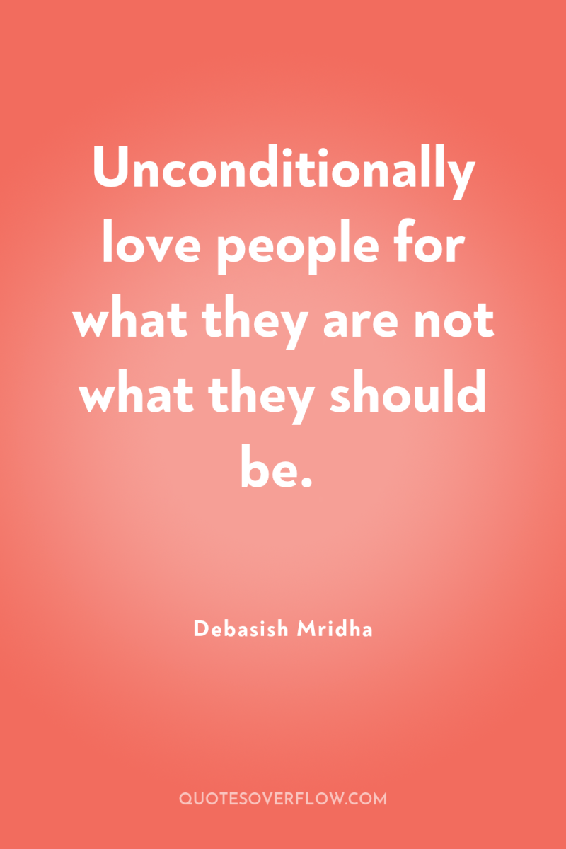 Unconditionally love people for what they are not what they...