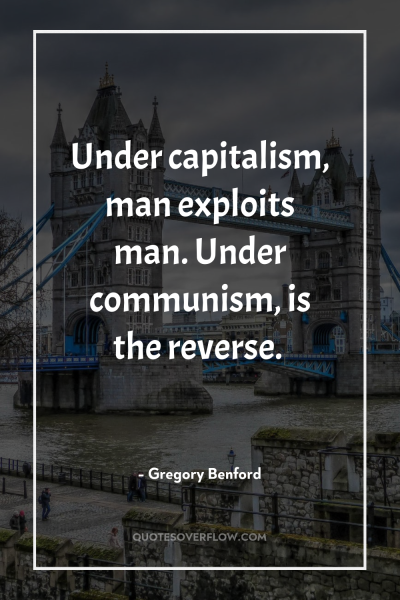 Under capitalism, man exploits man. Under communism, is the reverse. 