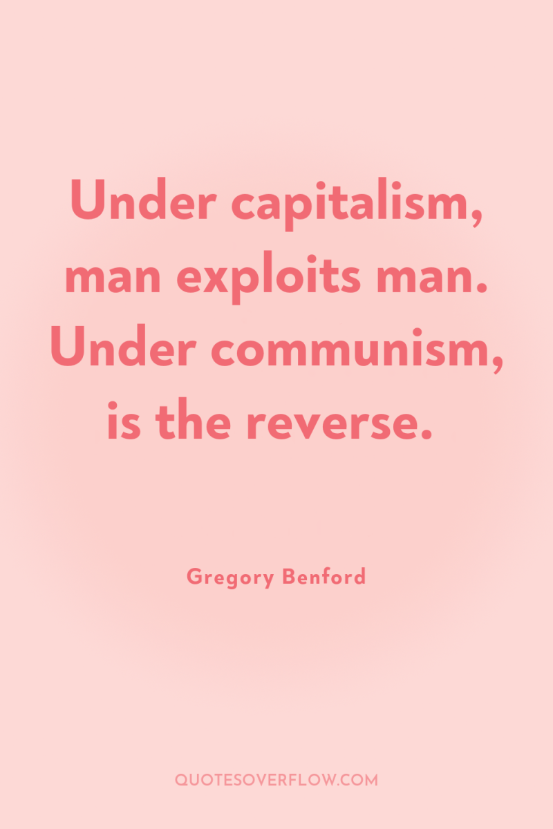 Under capitalism, man exploits man. Under communism, is the reverse. 