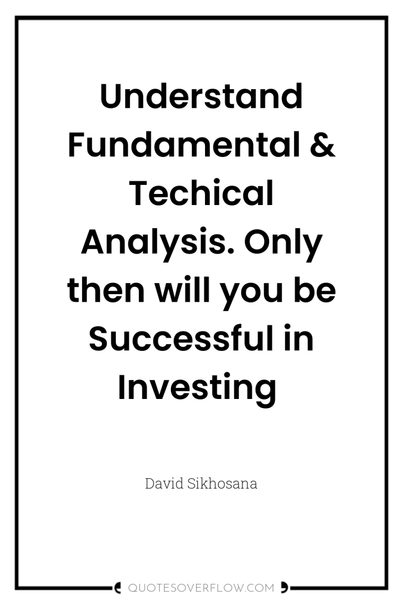 Understand Fundamental & Techical Analysis. Only then will you be...