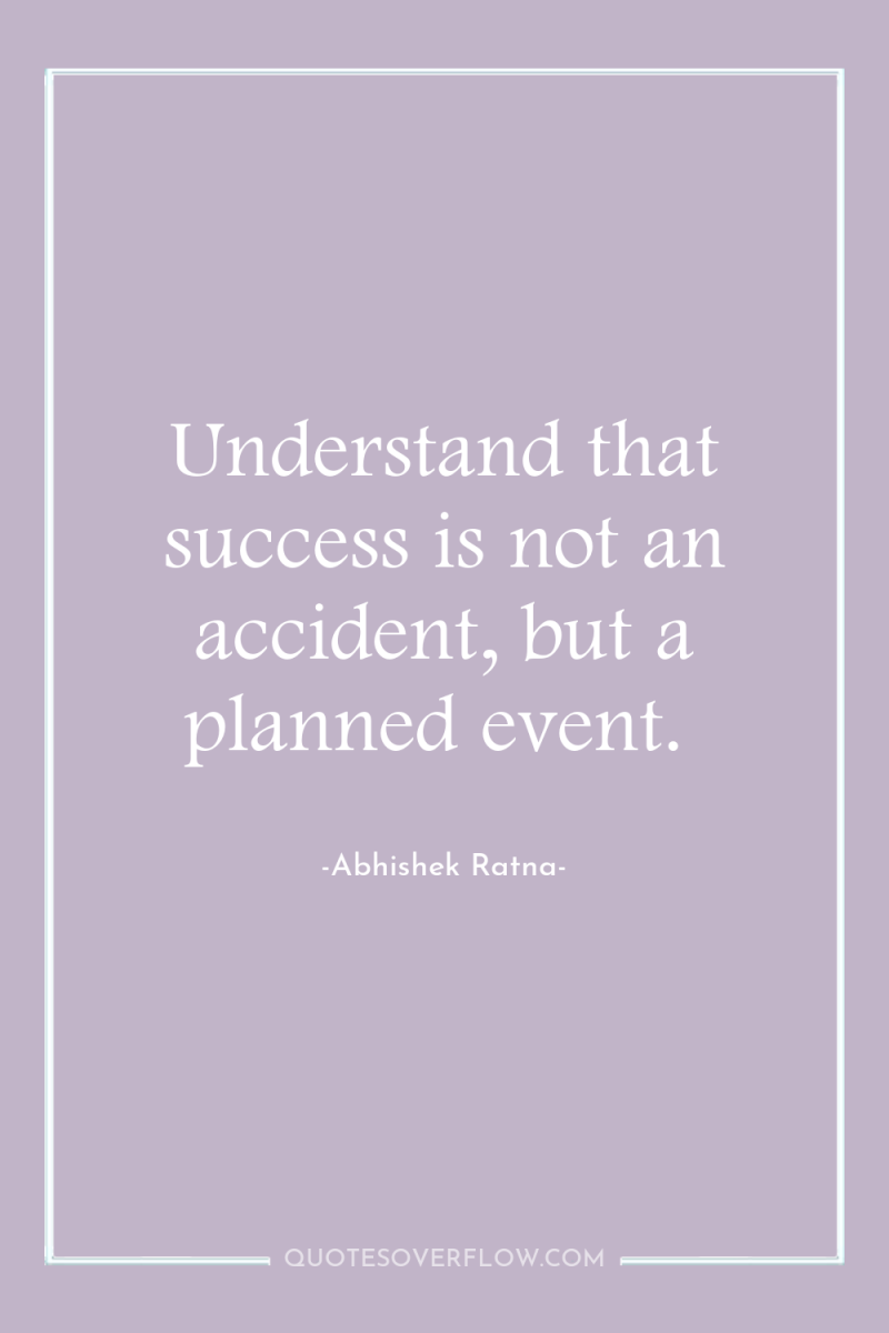 Understand that success is not an accident, but a planned...