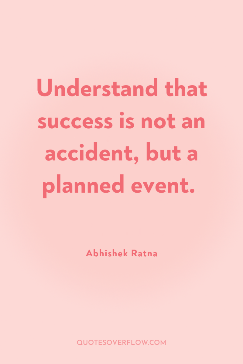 Understand that success is not an accident, but a planned...