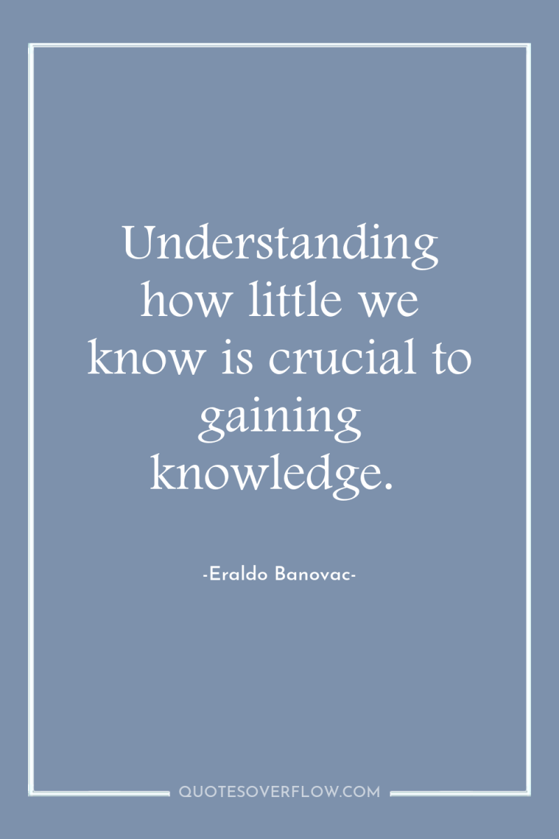 Understanding how little we know is crucial to gaining knowledge. 