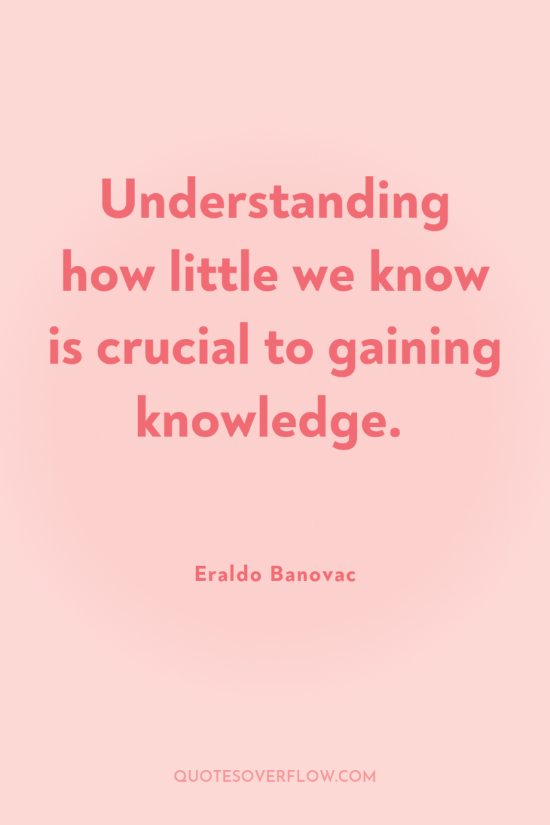 Understanding how little we know is crucial to gaining knowledge. 
