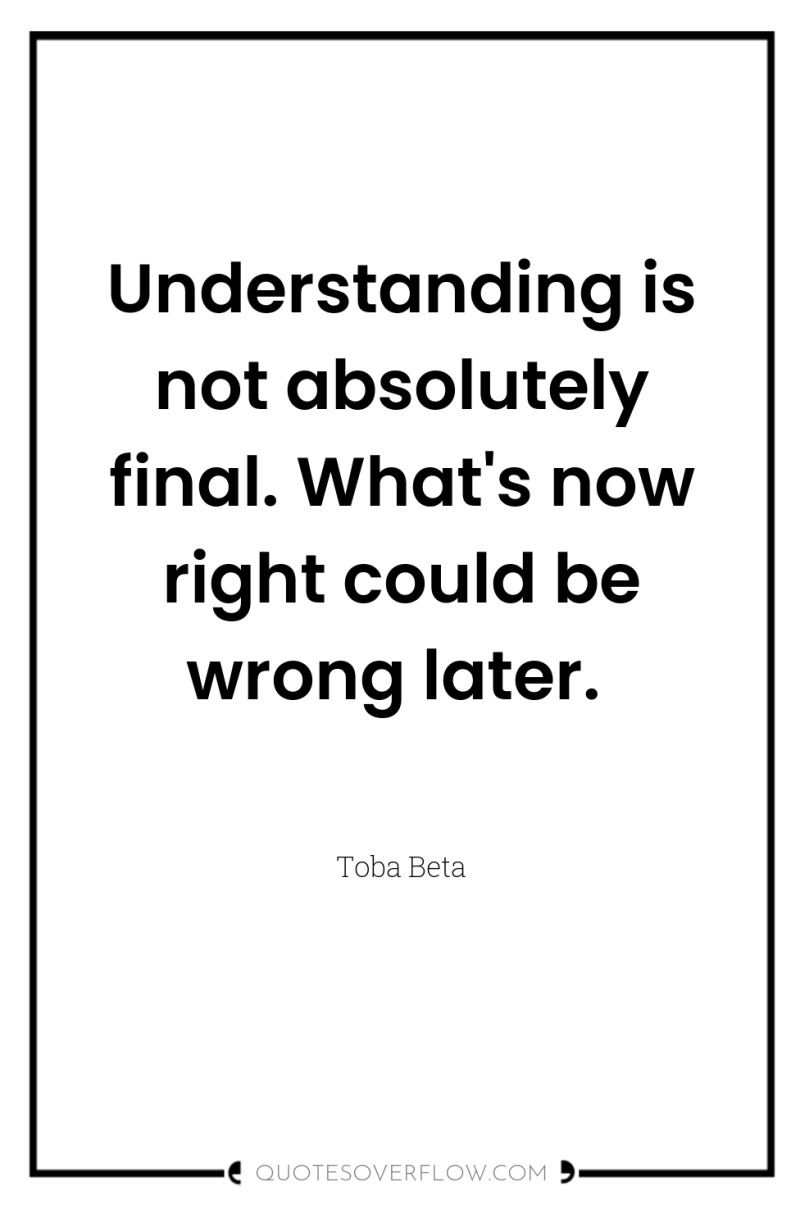 Understanding is not absolutely final. What's now right could be...