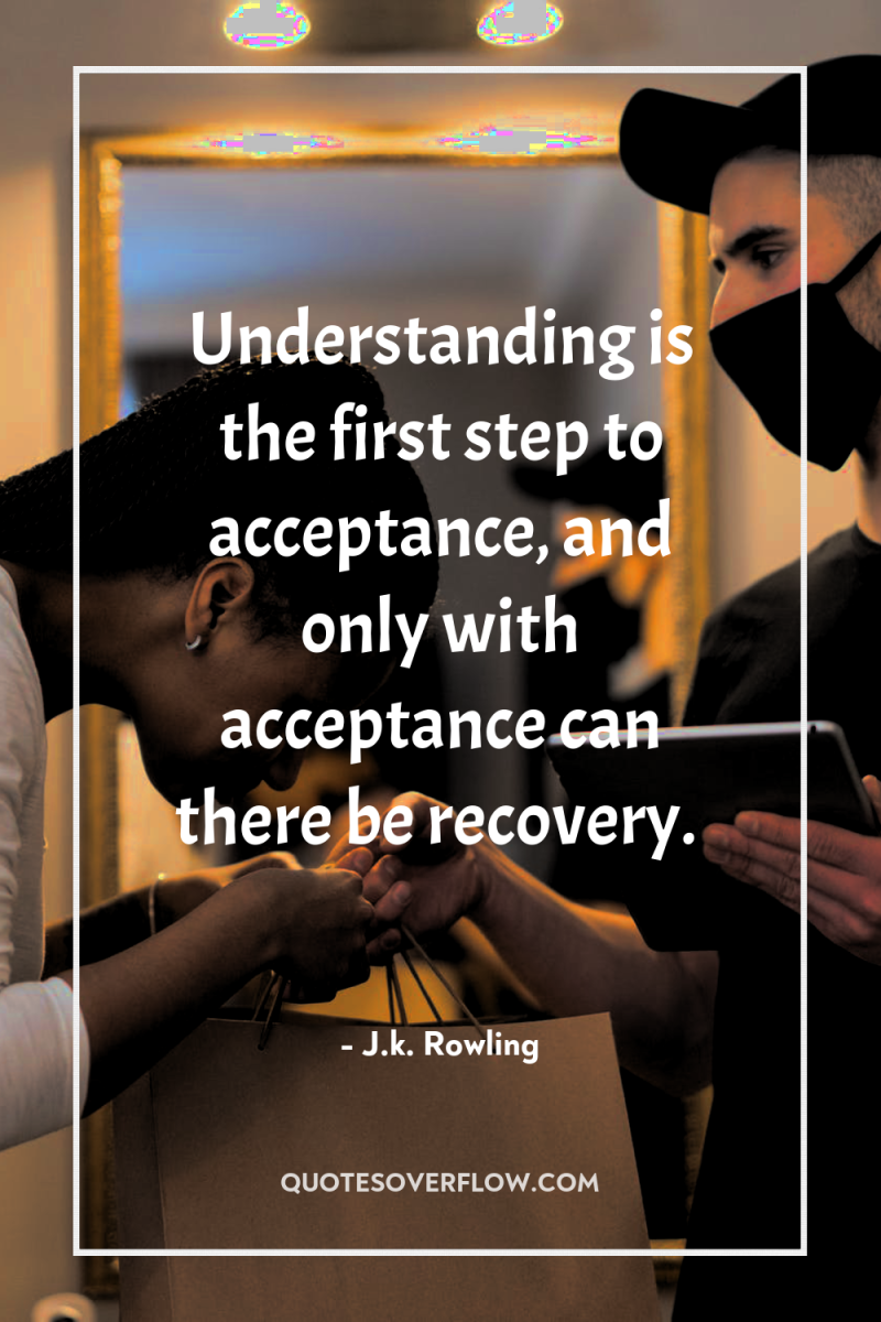 Understanding is the first step to acceptance, and only with...