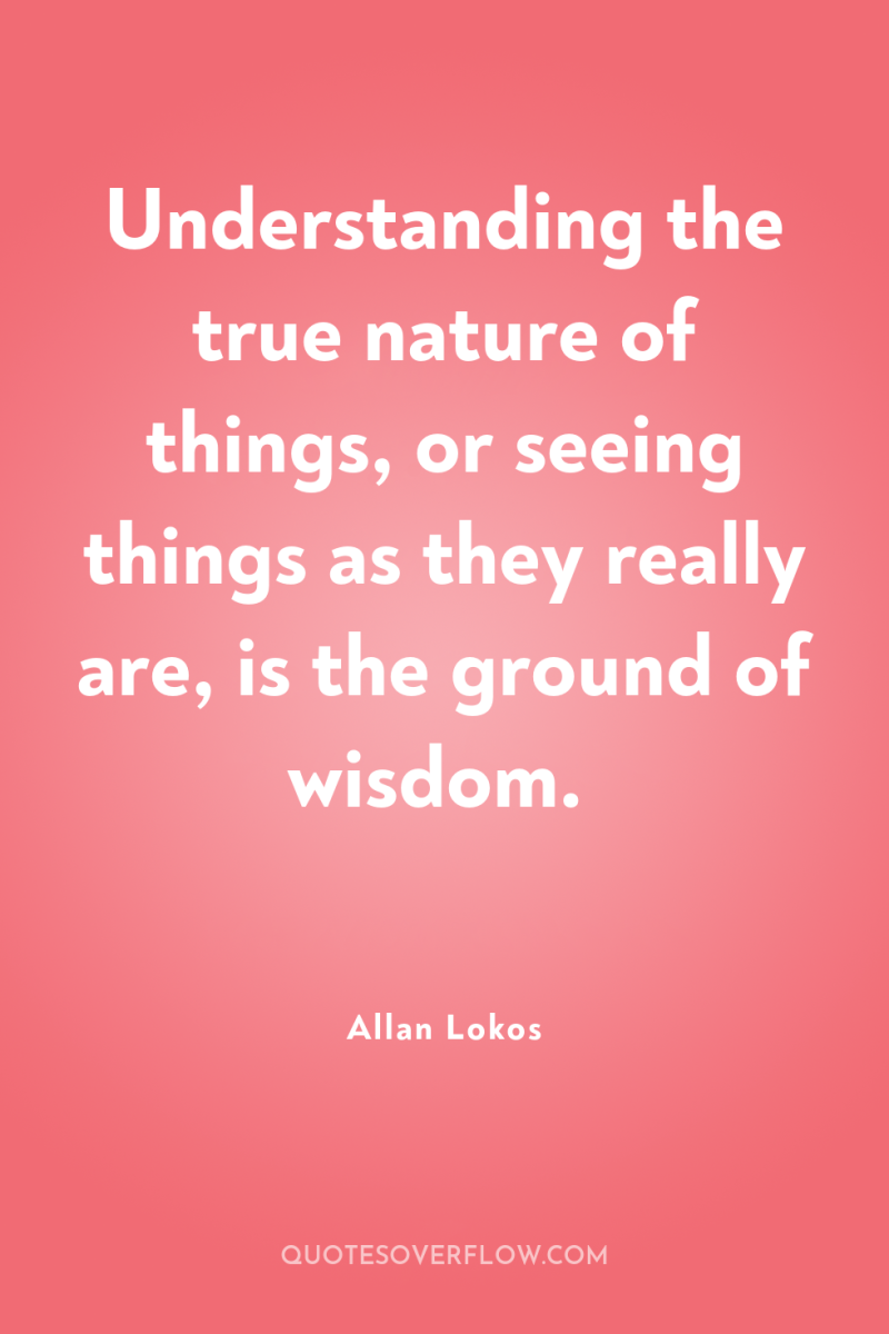 Understanding the true nature of things, or seeing things as...