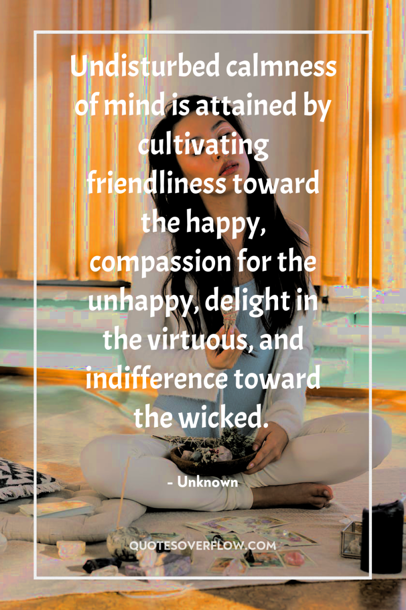 Undisturbed calmness of mind is attained by cultivating friendliness toward...