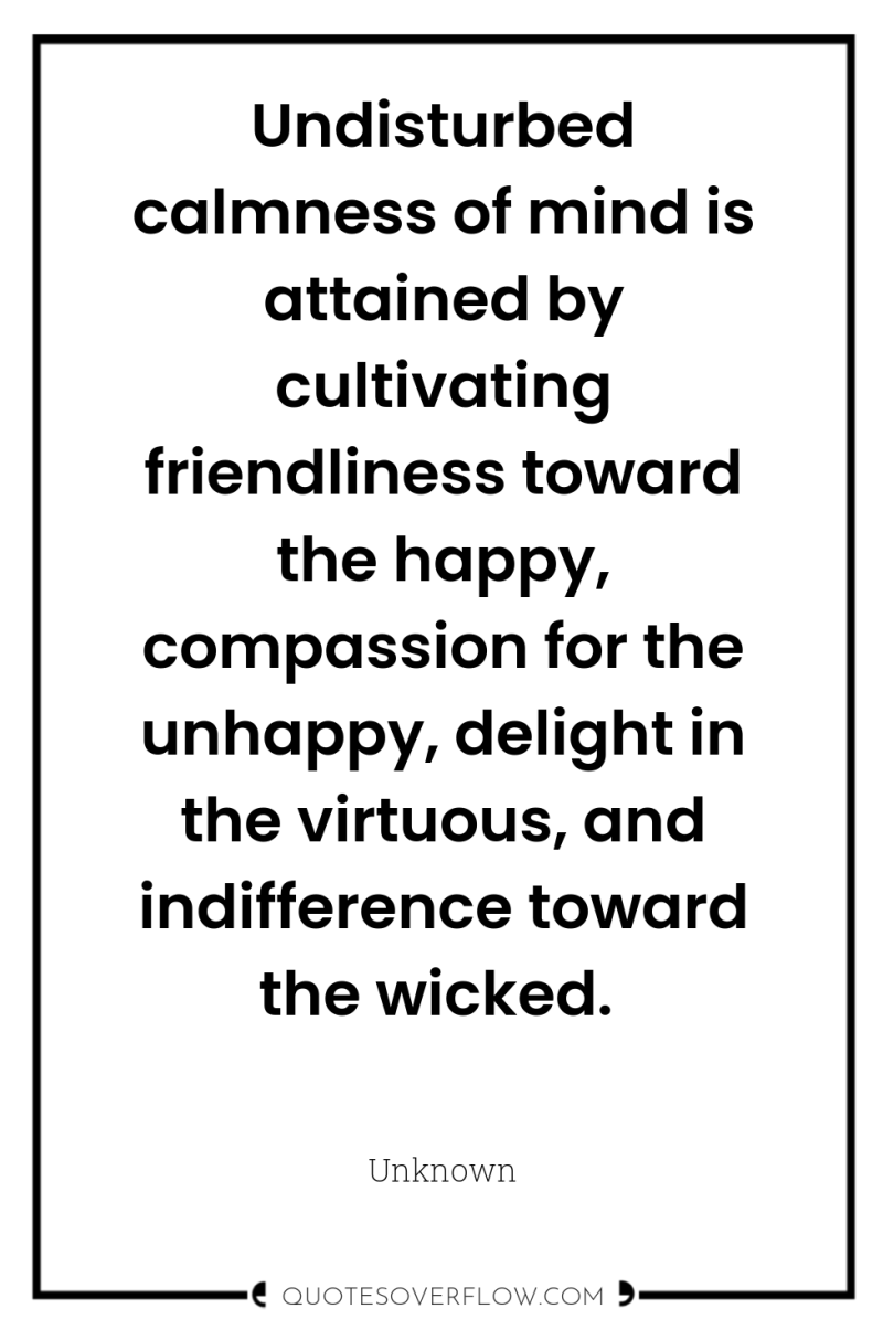 Undisturbed calmness of mind is attained by cultivating friendliness toward...