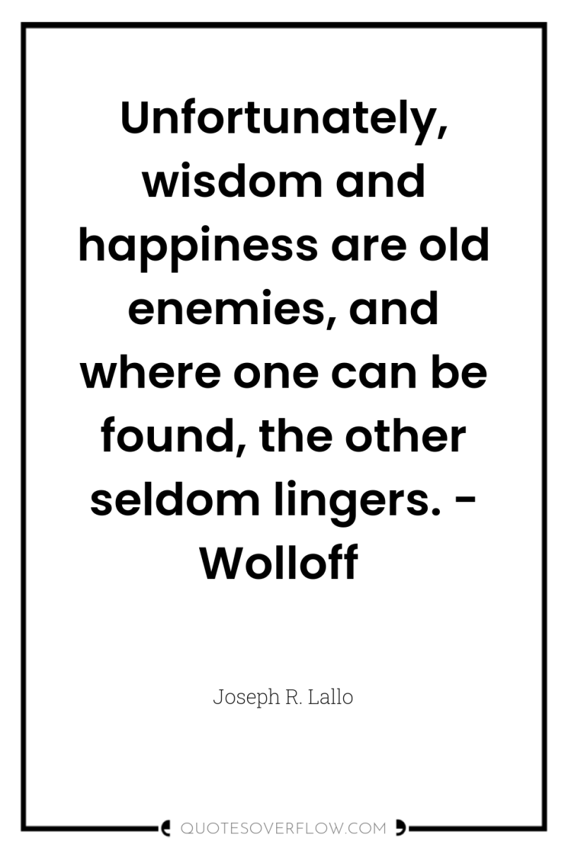 Unfortunately, wisdom and happiness are old enemies, and where one...