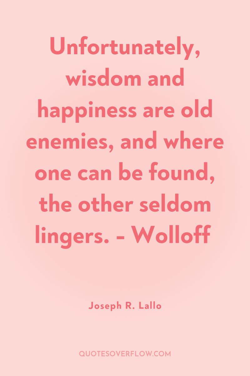 Unfortunately, wisdom and happiness are old enemies, and where one...