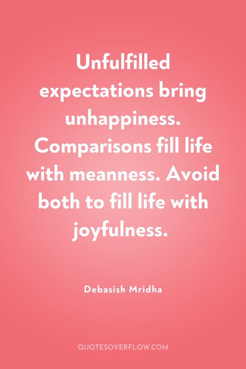 Unfulfilled expectations bring unhappiness. Comparisons fill life with meanness. Avoid...