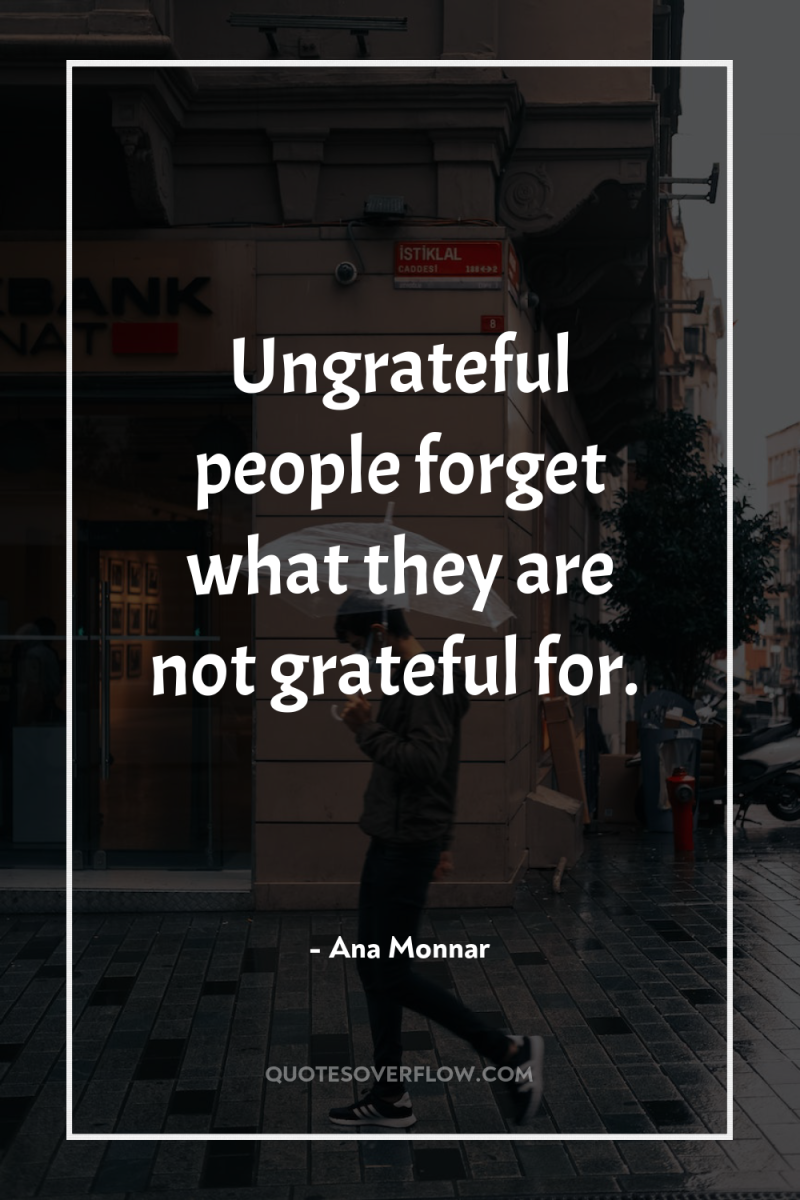 Ungrateful people forget what they are not grateful for. 