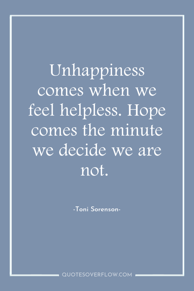 Unhappiness comes when we feel helpless. Hope comes the minute...