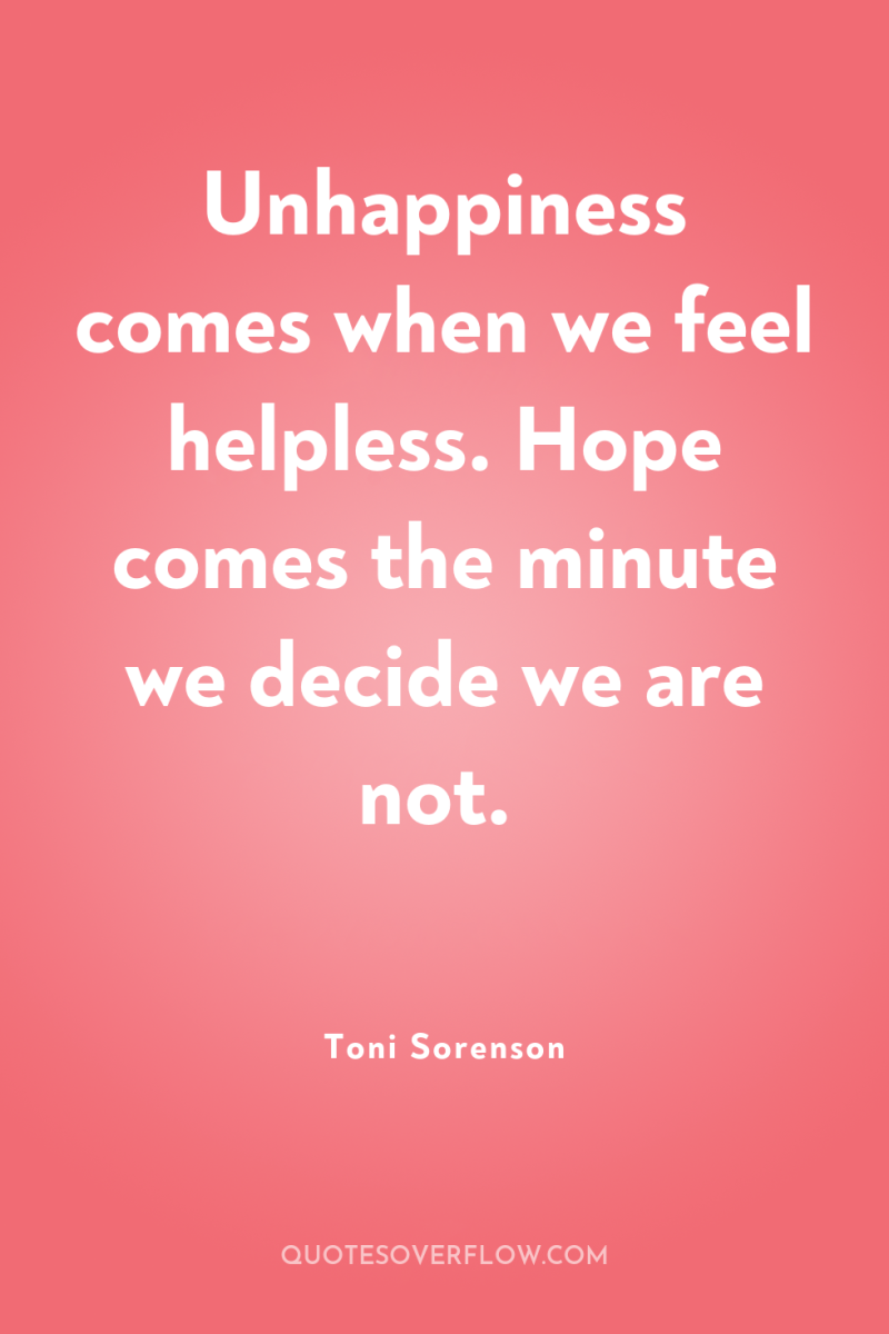Unhappiness comes when we feel helpless. Hope comes the minute...