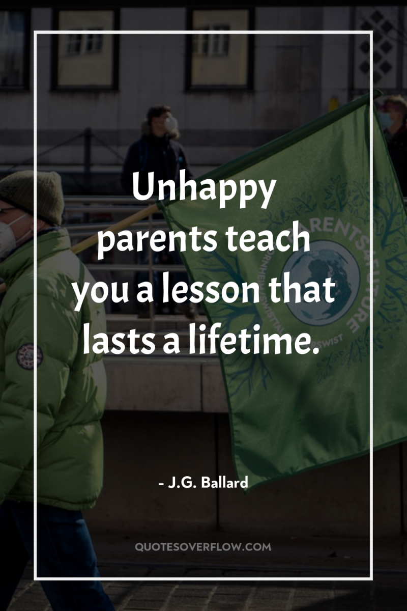 Unhappy parents teach you a lesson that lasts a lifetime. 