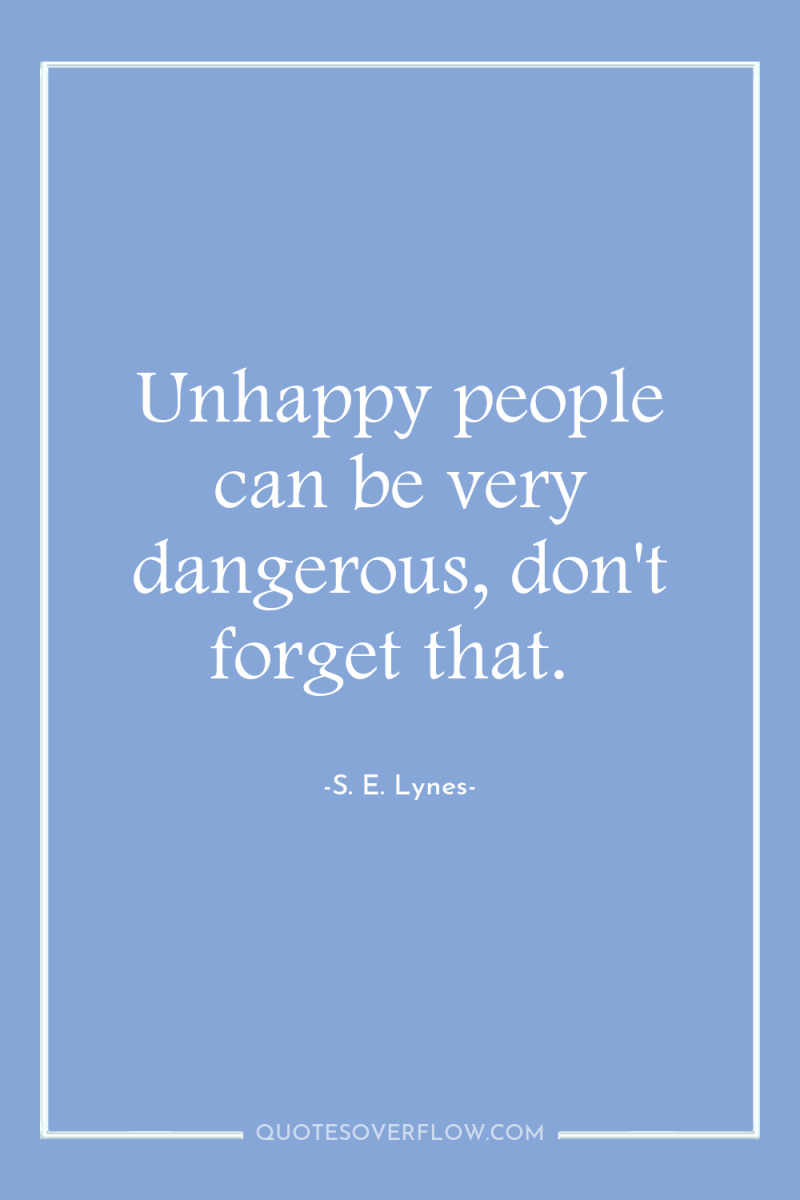 Unhappy people can be very dangerous, don't forget that. 