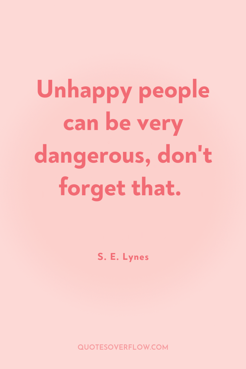 Unhappy people can be very dangerous, don't forget that. 