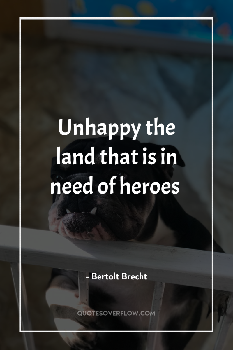 Unhappy the land that is in need of heroes 