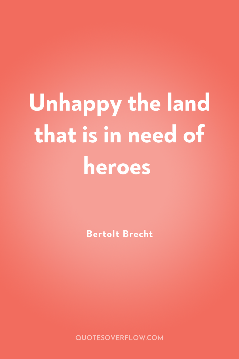 Unhappy the land that is in need of heroes 