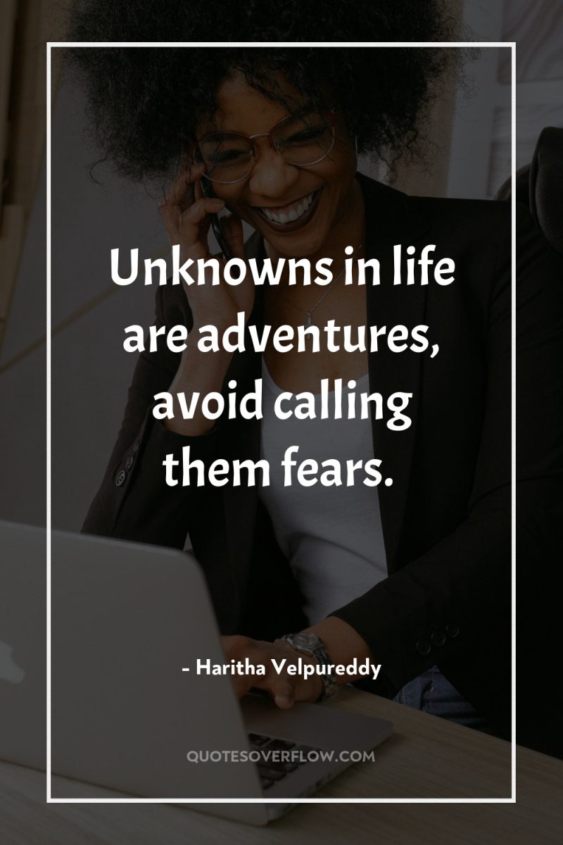 Unknowns in life are adventures, avoid calling them fears. 