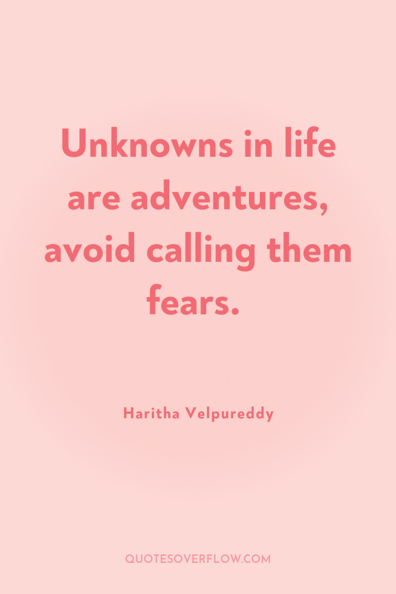 Unknowns in life are adventures, avoid calling them fears. 