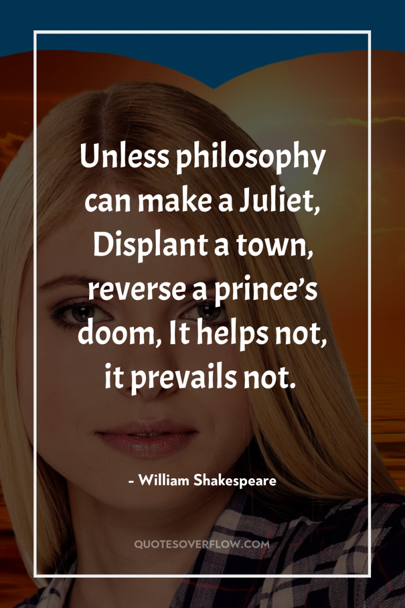 Unless philosophy can make a Juliet, Displant a town, reverse...
