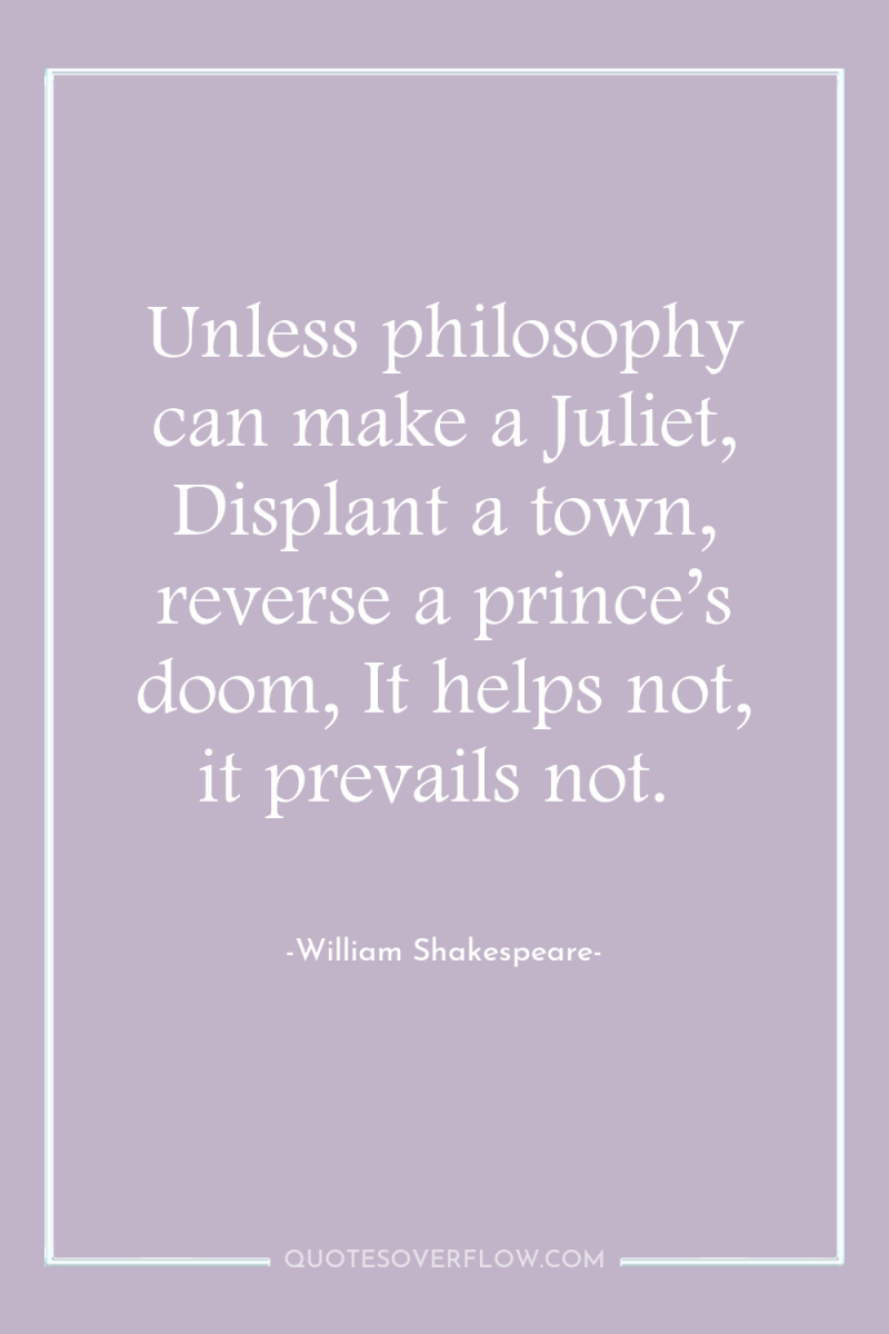 Unless philosophy can make a Juliet, Displant a town, reverse...
