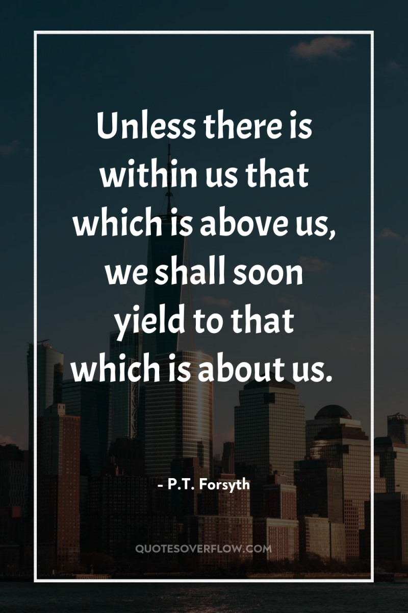 Unless there is within us that which is above us,...
