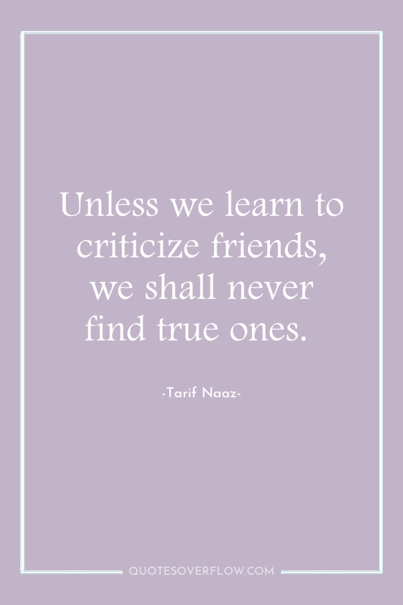 Unless we learn to criticize friends, we shall never find...