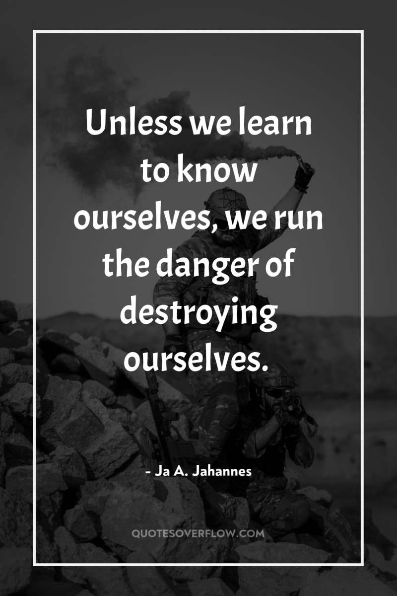 Unless we learn to know ourselves, we run the danger...